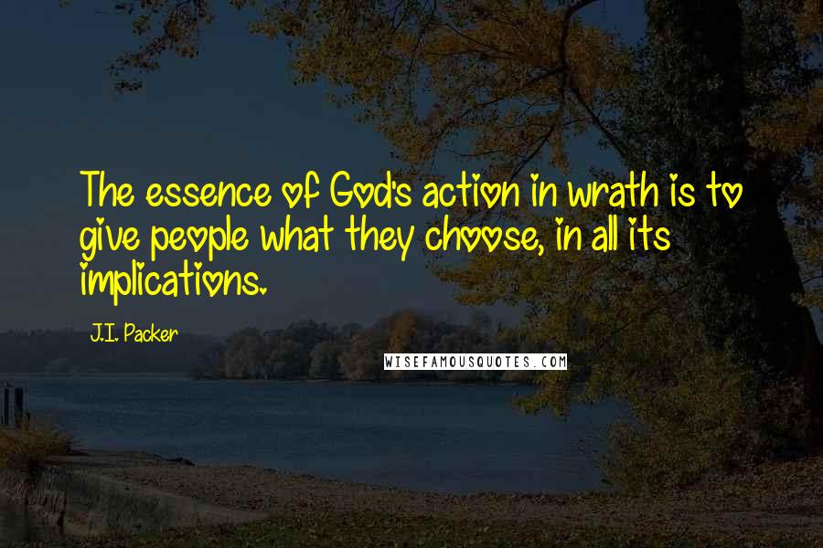 J.I. Packer quotes: The essence of God's action in wrath is to give people what they choose, in all its implications.
