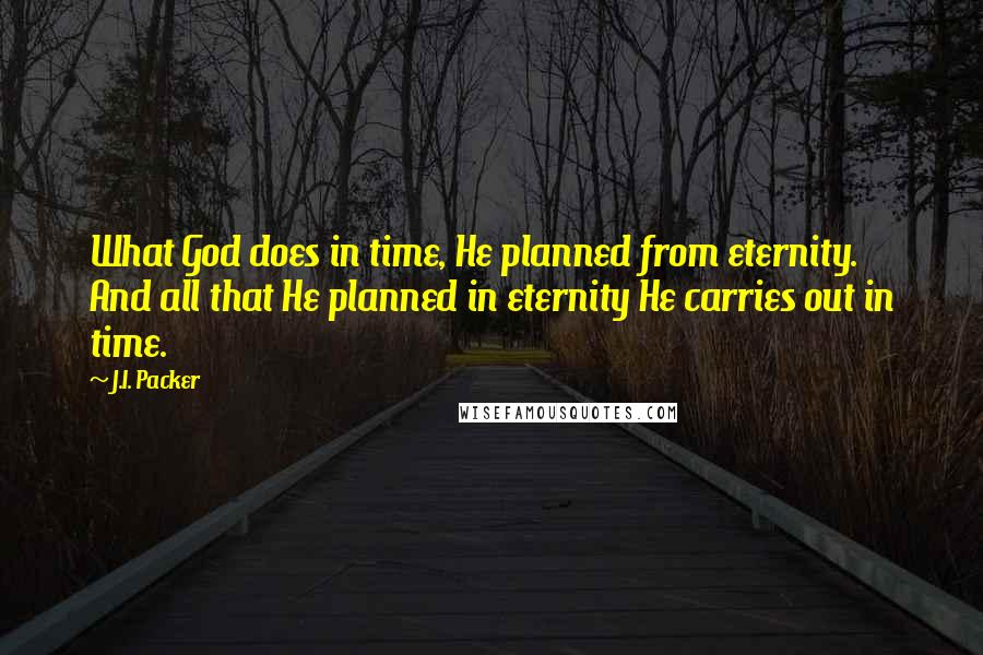 J.I. Packer quotes: What God does in time, He planned from eternity. And all that He planned in eternity He carries out in time.