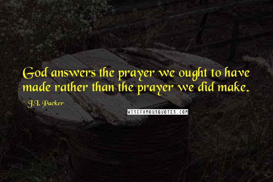 J.I. Packer quotes: God answers the prayer we ought to have made rather than the prayer we did make.