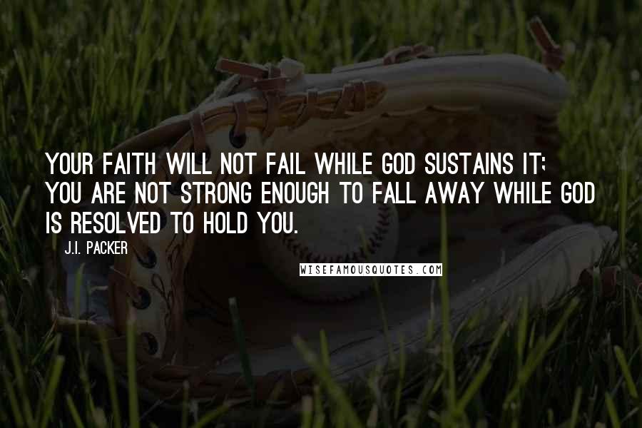 J.I. Packer quotes: Your faith will not fail while God sustains it; you are not strong enough to fall away while God is resolved to hold you.