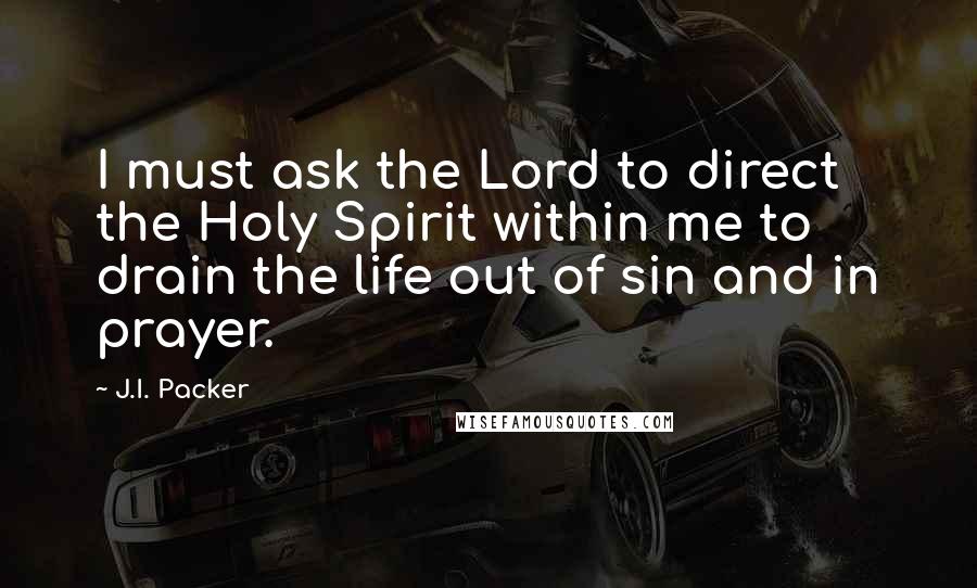 J.I. Packer quotes: I must ask the Lord to direct the Holy Spirit within me to drain the life out of sin and in prayer.