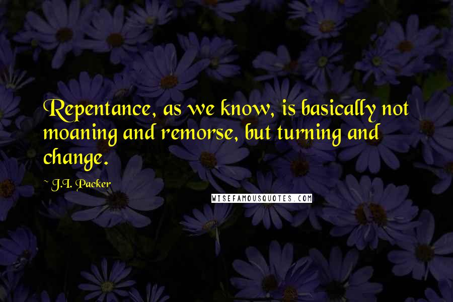 J.I. Packer quotes: Repentance, as we know, is basically not moaning and remorse, but turning and change.