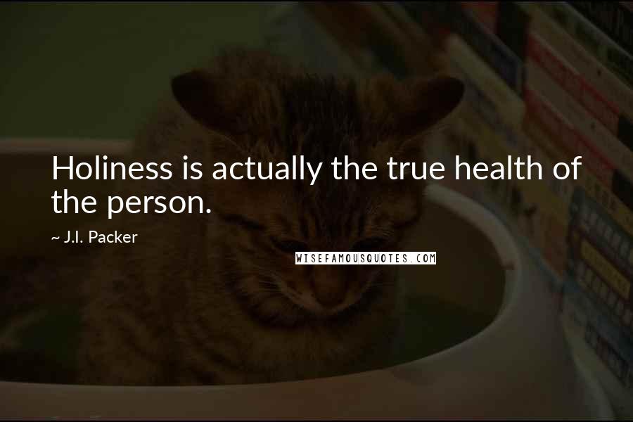 J.I. Packer quotes: Holiness is actually the true health of the person.