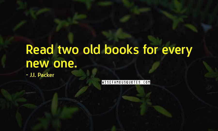 J.I. Packer quotes: Read two old books for every new one.