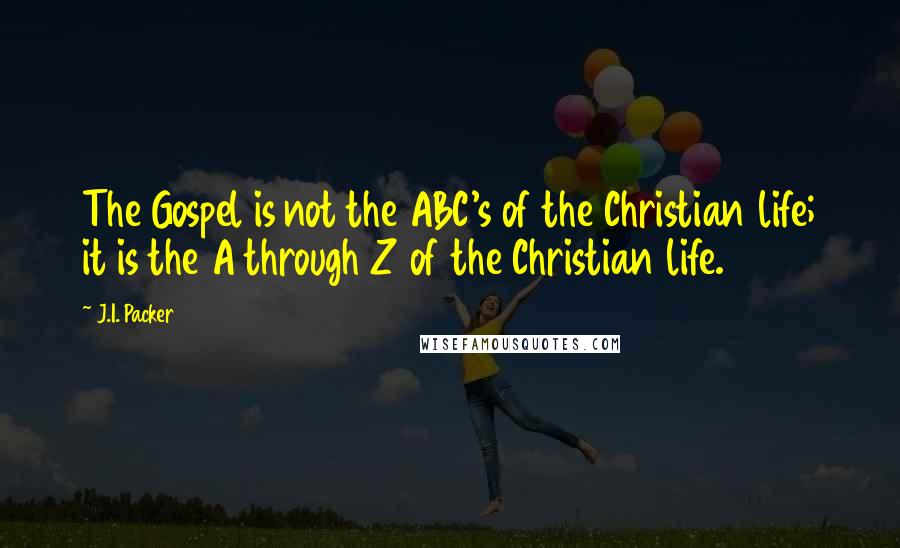 J.I. Packer quotes: The Gospel is not the ABC's of the Christian life; it is the A through Z of the Christian life.