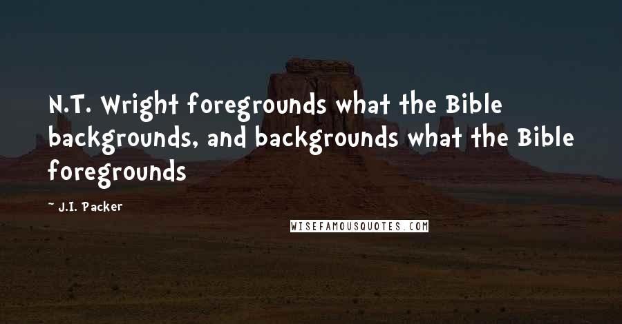 J.I. Packer quotes: N.T. Wright foregrounds what the Bible backgrounds, and backgrounds what the Bible foregrounds