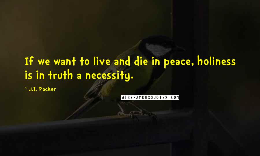 J.I. Packer quotes: If we want to live and die in peace, holiness is in truth a necessity.