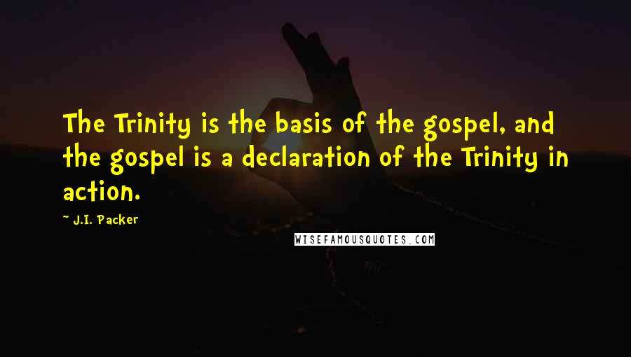 J.I. Packer quotes: The Trinity is the basis of the gospel, and the gospel is a declaration of the Trinity in action.