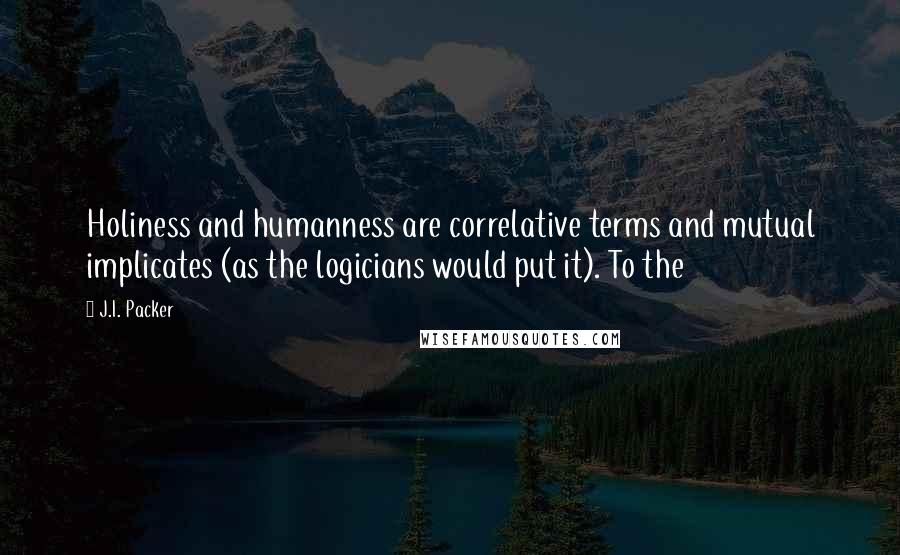 J.I. Packer quotes: Holiness and humanness are correlative terms and mutual implicates (as the logicians would put it). To the