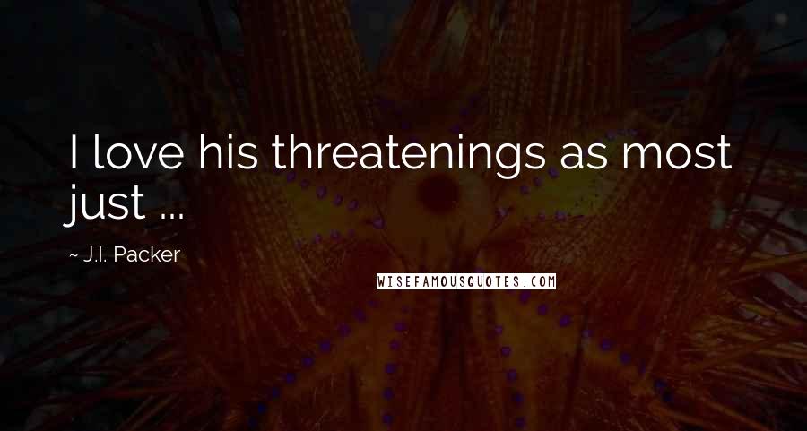 J.I. Packer quotes: I love his threatenings as most just ...