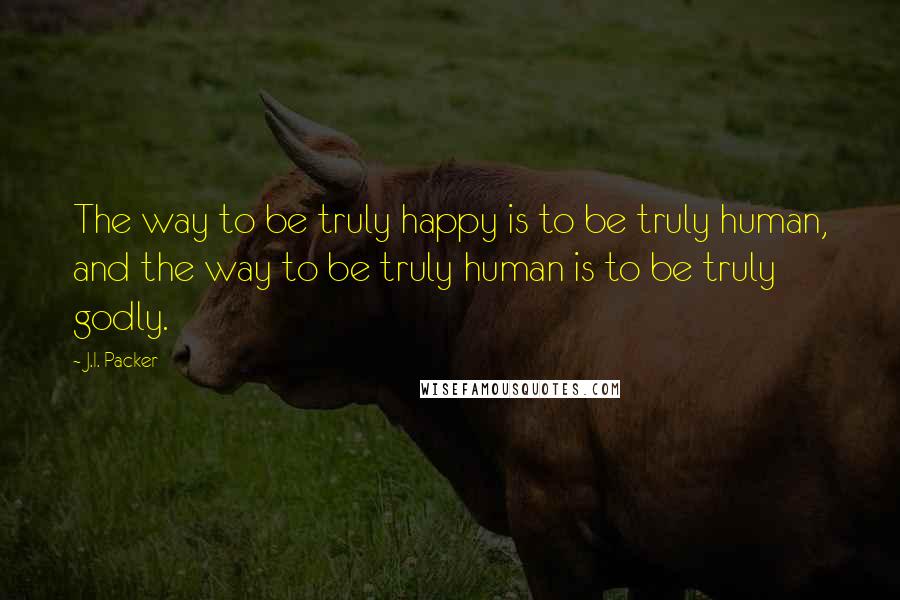 J.I. Packer quotes: The way to be truly happy is to be truly human, and the way to be truly human is to be truly godly.