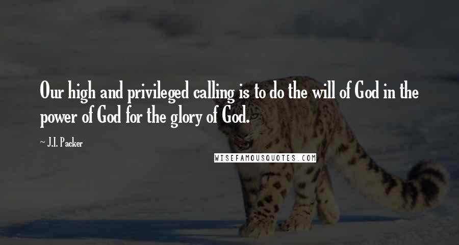 J.I. Packer quotes: Our high and privileged calling is to do the will of God in the power of God for the glory of God.