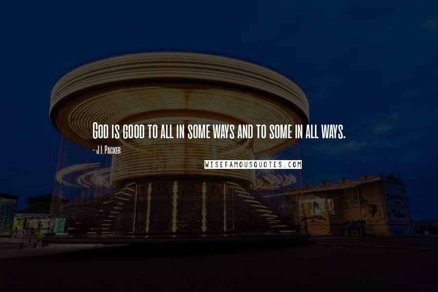 J.I. Packer quotes: God is good to all in some ways and to some in all ways.