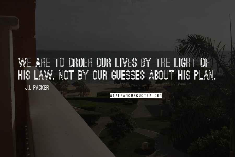 J.I. Packer quotes: We are to order our lives by the light of His Law, not by our guesses about His plan.