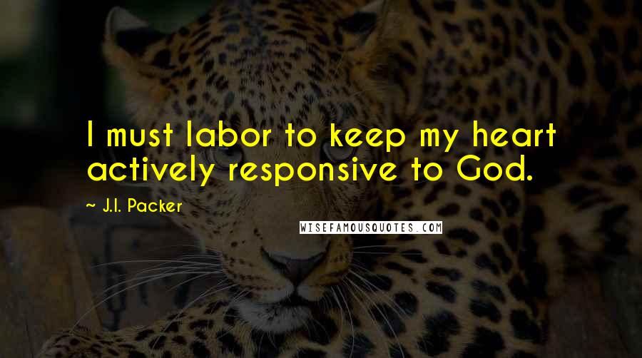 J.I. Packer quotes: I must labor to keep my heart actively responsive to God.
