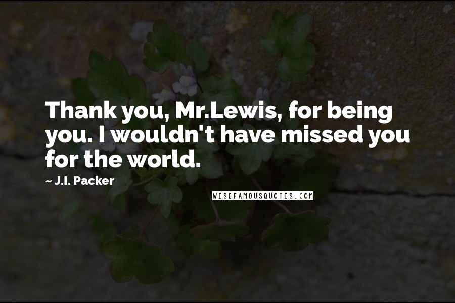 J.I. Packer quotes: Thank you, Mr.Lewis, for being you. I wouldn't have missed you for the world.