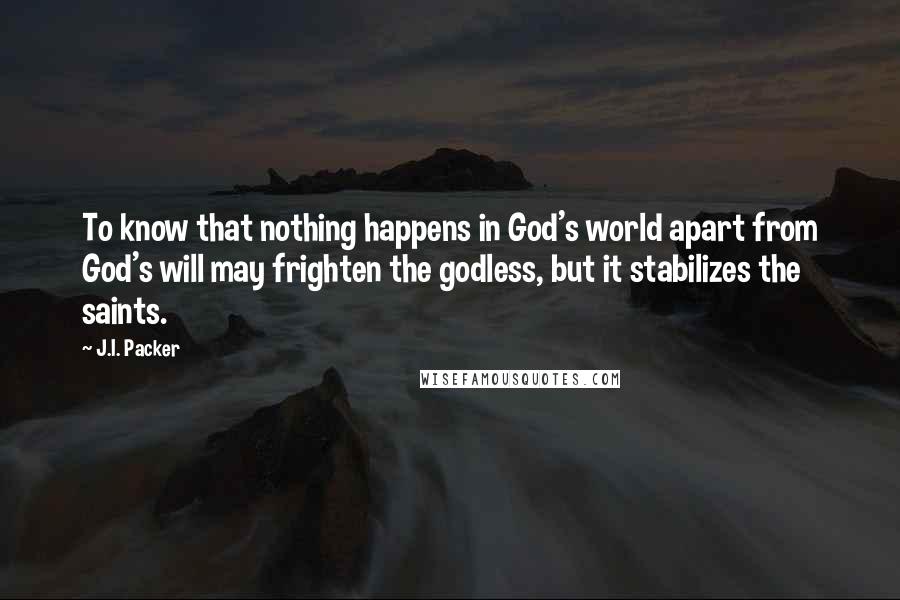 J.I. Packer quotes: To know that nothing happens in God's world apart from God's will may frighten the godless, but it stabilizes the saints.