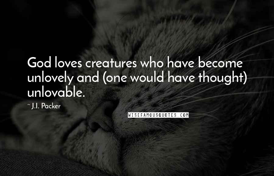 J.I. Packer quotes: God loves creatures who have become unlovely and (one would have thought) unlovable.