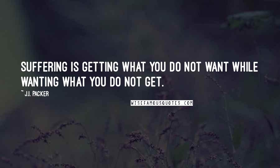J.I. Packer quotes: Suffering is getting what you do not want while wanting what you do not get.