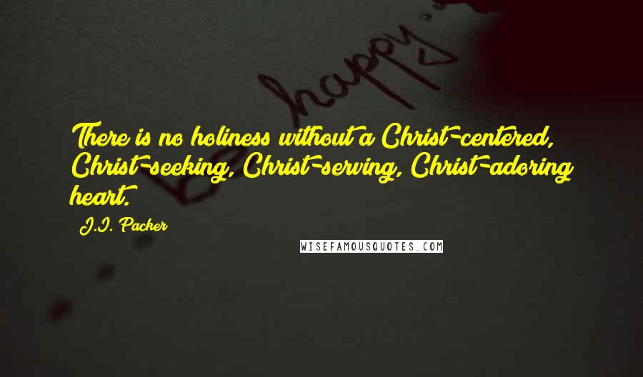J.I. Packer quotes: There is no holiness without a Christ-centered, Christ-seeking, Christ-serving, Christ-adoring heart.