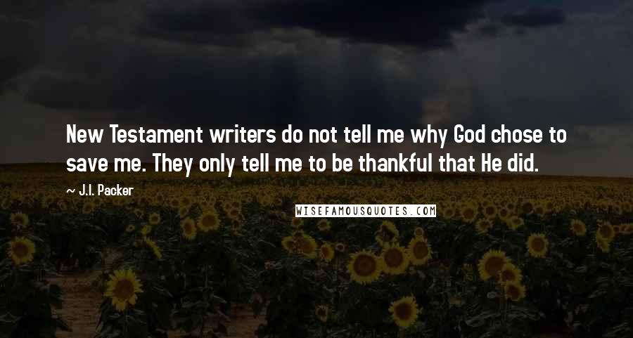 J.I. Packer quotes: New Testament writers do not tell me why God chose to save me. They only tell me to be thankful that He did.
