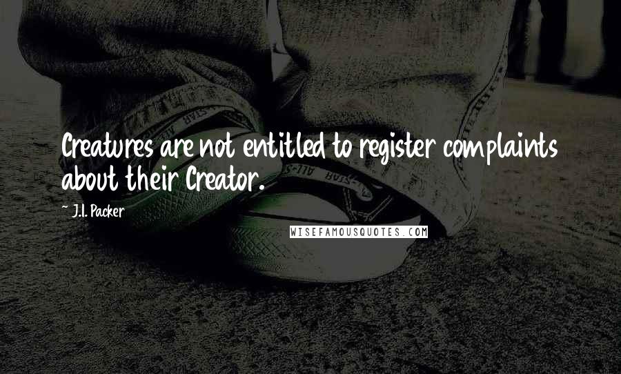 J.I. Packer quotes: Creatures are not entitled to register complaints about their Creator.