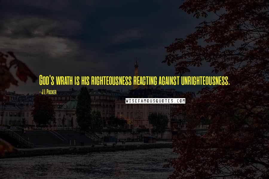 J.I. Packer quotes: God's wrath is his righteousness reacting against unrighteousness.