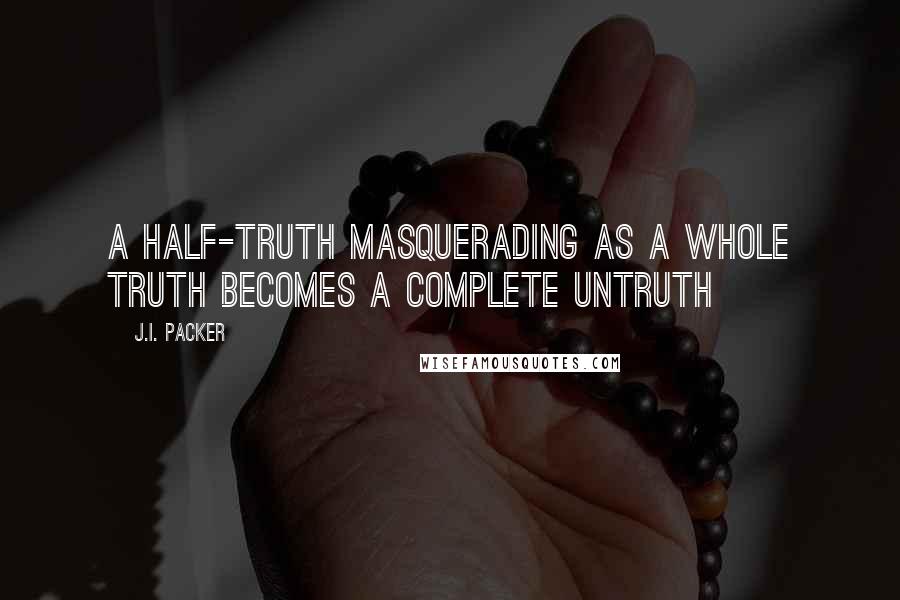 J.I. Packer quotes: A half-truth masquerading as a whole truth becomes a complete untruth