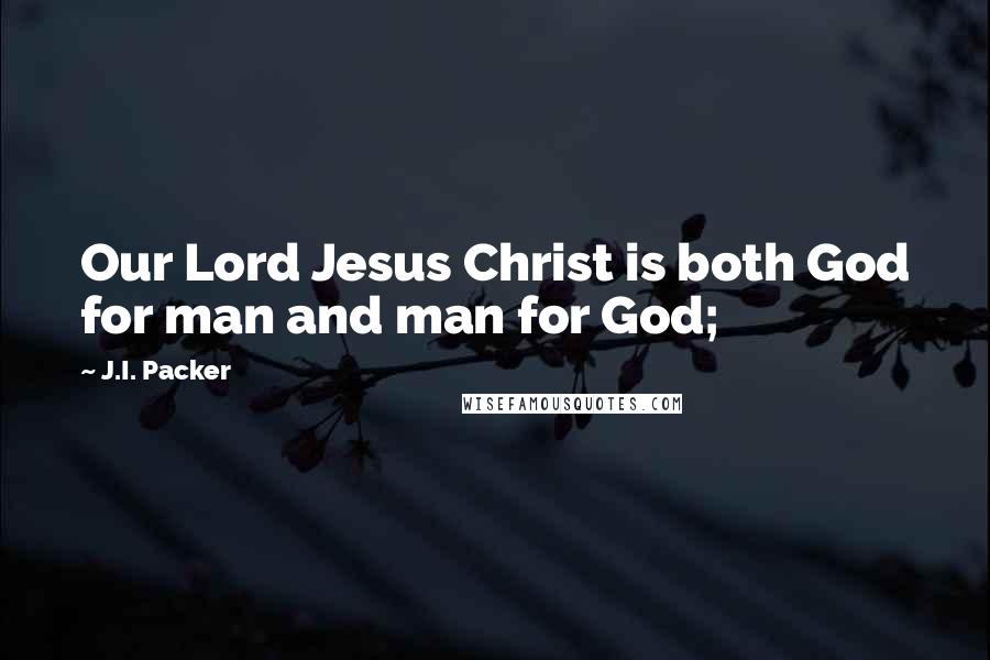 J.I. Packer quotes: Our Lord Jesus Christ is both God for man and man for God;