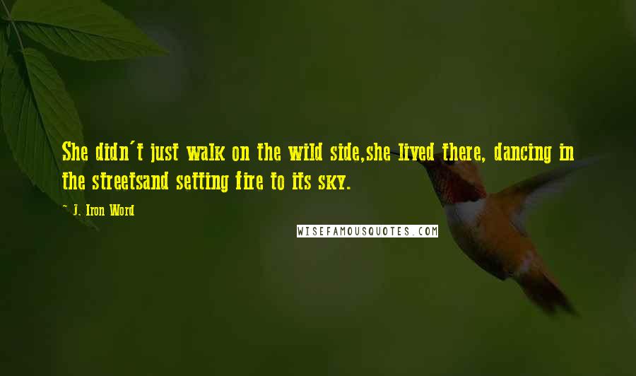 J. Iron Word quotes: She didn't just walk on the wild side,she lived there, dancing in the streetsand setting fire to its sky.