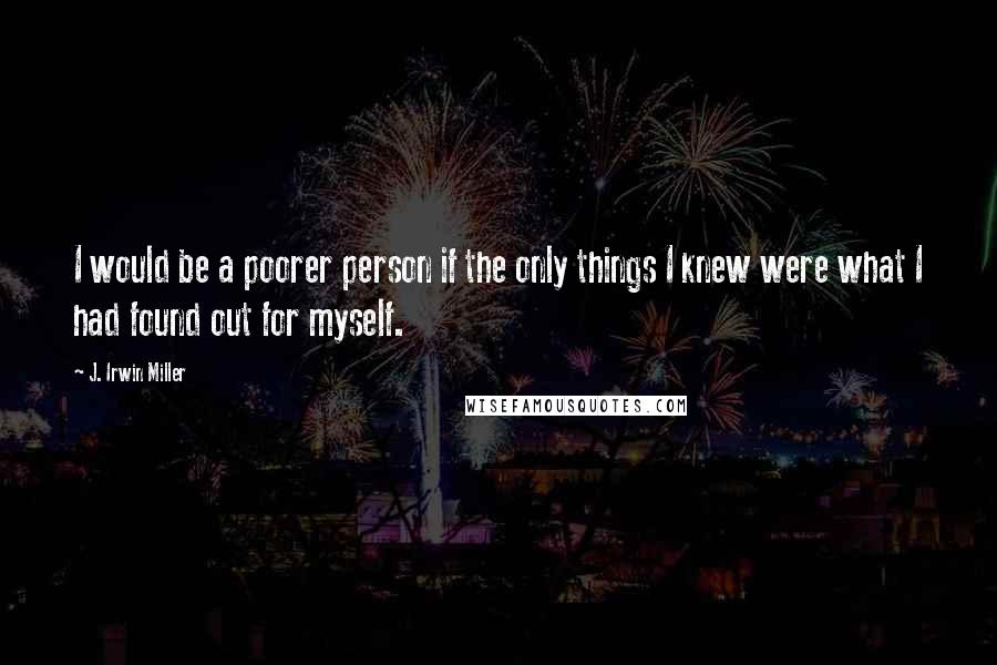 J. Irwin Miller quotes: I would be a poorer person if the only things I knew were what I had found out for myself.