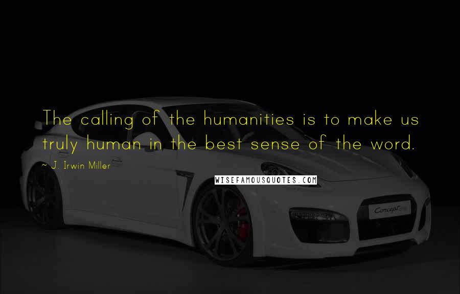 J. Irwin Miller quotes: The calling of the humanities is to make us truly human in the best sense of the word.