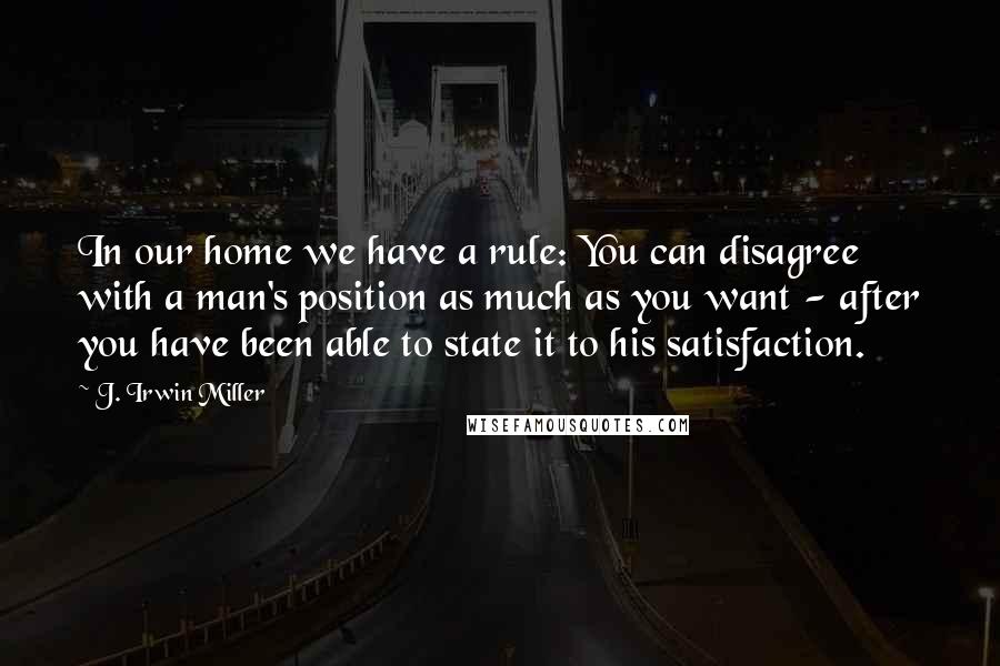 J. Irwin Miller quotes: In our home we have a rule: You can disagree with a man's position as much as you want - after you have been able to state it to his