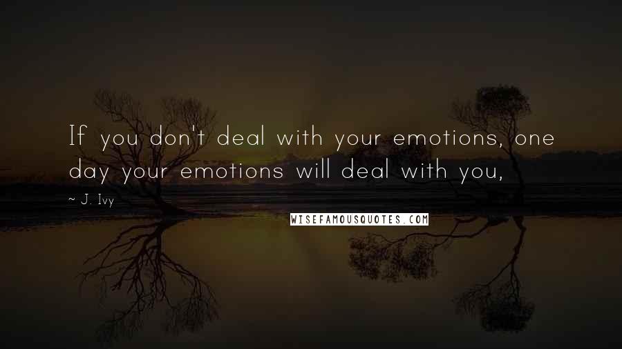 J. Ivy quotes: If you don't deal with your emotions, one day your emotions will deal with you,