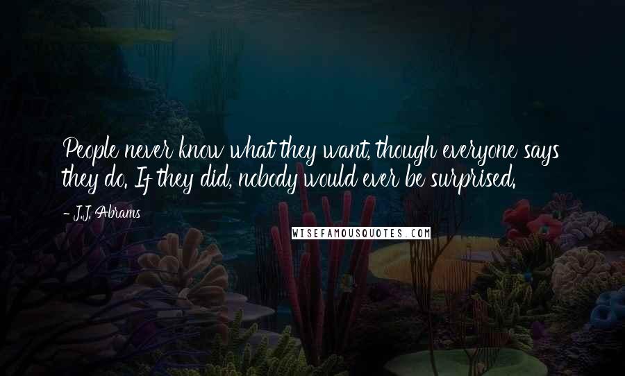 J.J. Abrams quotes: People never know what they want, though everyone says they do. If they did, nobody would ever be surprised.