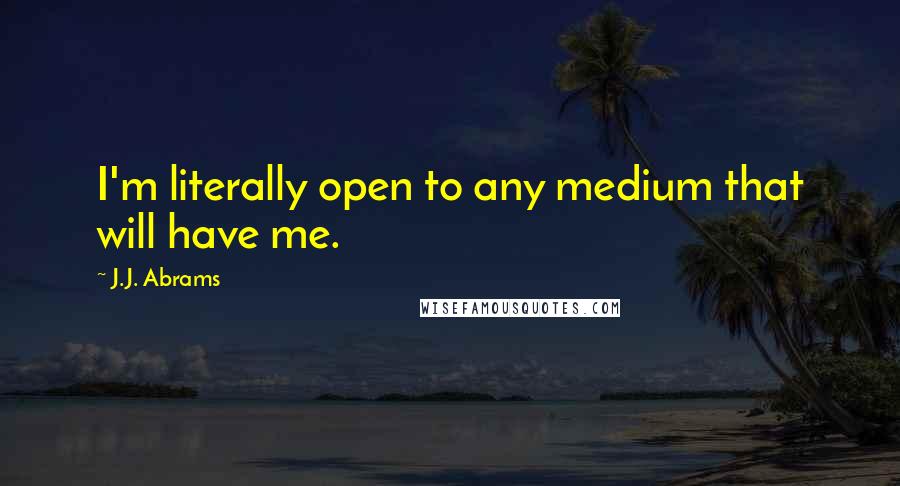 J.J. Abrams quotes: I'm literally open to any medium that will have me.