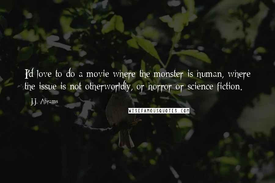 J.J. Abrams quotes: I'd love to do a movie where the monster is human, where the issue is not otherworldly, or horror or science fiction.