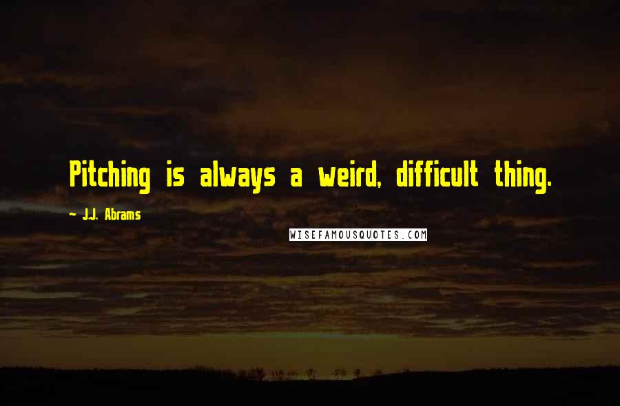 J.J. Abrams quotes: Pitching is always a weird, difficult thing.