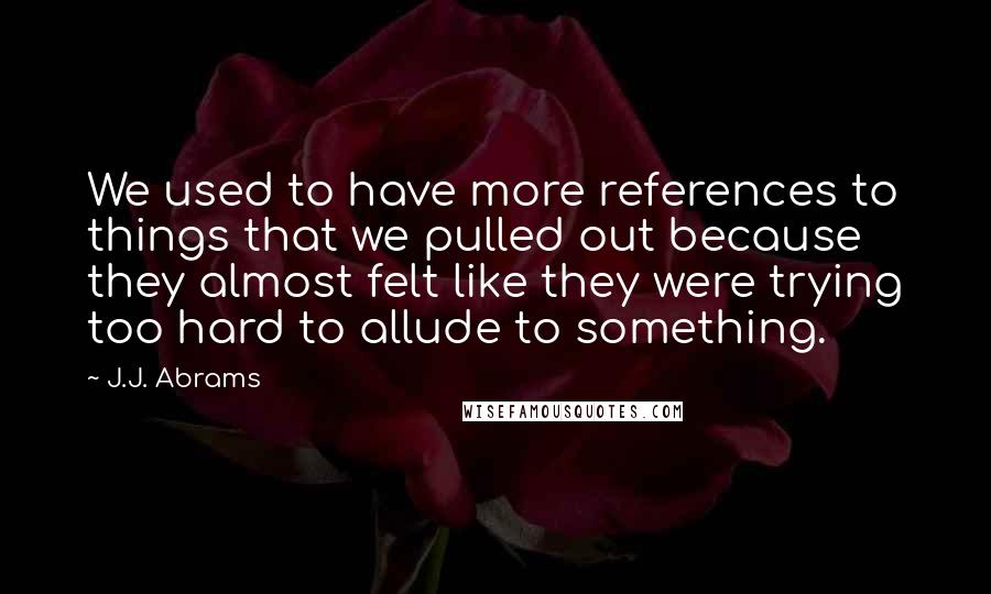 J.J. Abrams quotes: We used to have more references to things that we pulled out because they almost felt like they were trying too hard to allude to something.