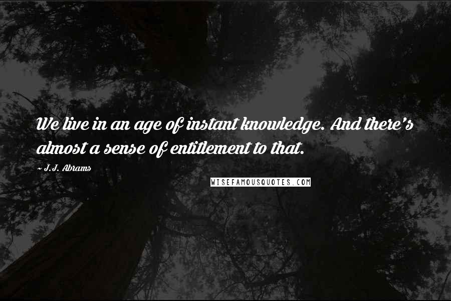 J.J. Abrams quotes: We live in an age of instant knowledge. And there's almost a sense of entitlement to that.