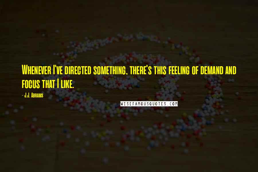 J.J. Abrams quotes: Whenever I've directed something, there's this feeling of demand and focus that I like.