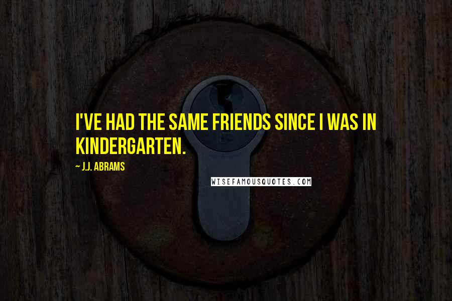 J.J. Abrams quotes: I've had the same friends since I was in kindergarten.