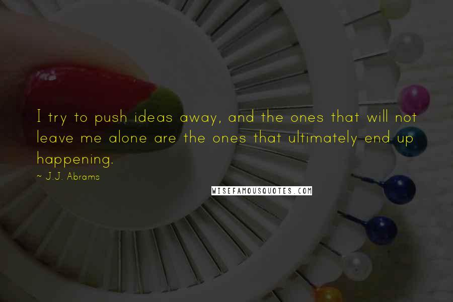 J.J. Abrams quotes: I try to push ideas away, and the ones that will not leave me alone are the ones that ultimately end up happening.