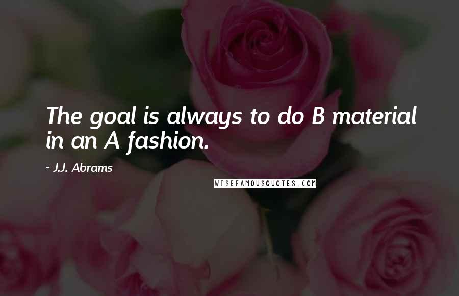 J.J. Abrams quotes: The goal is always to do B material in an A fashion.