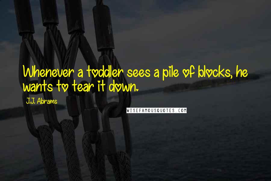 J.J. Abrams quotes: Whenever a toddler sees a pile of blocks, he wants to tear it down.