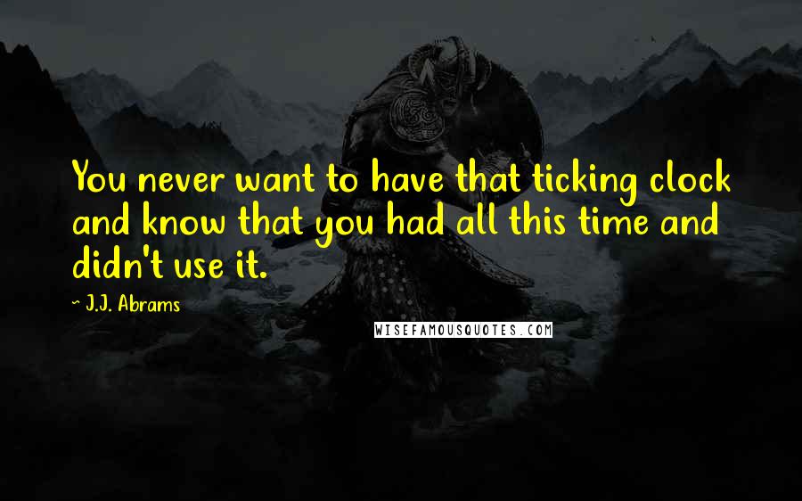 J.J. Abrams quotes: You never want to have that ticking clock and know that you had all this time and didn't use it.