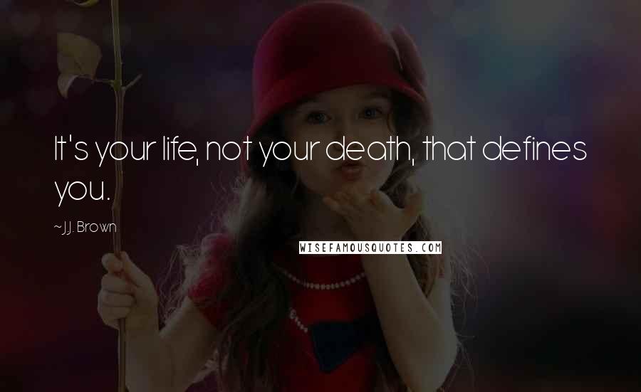 J.J. Brown quotes: It's your life, not your death, that defines you.