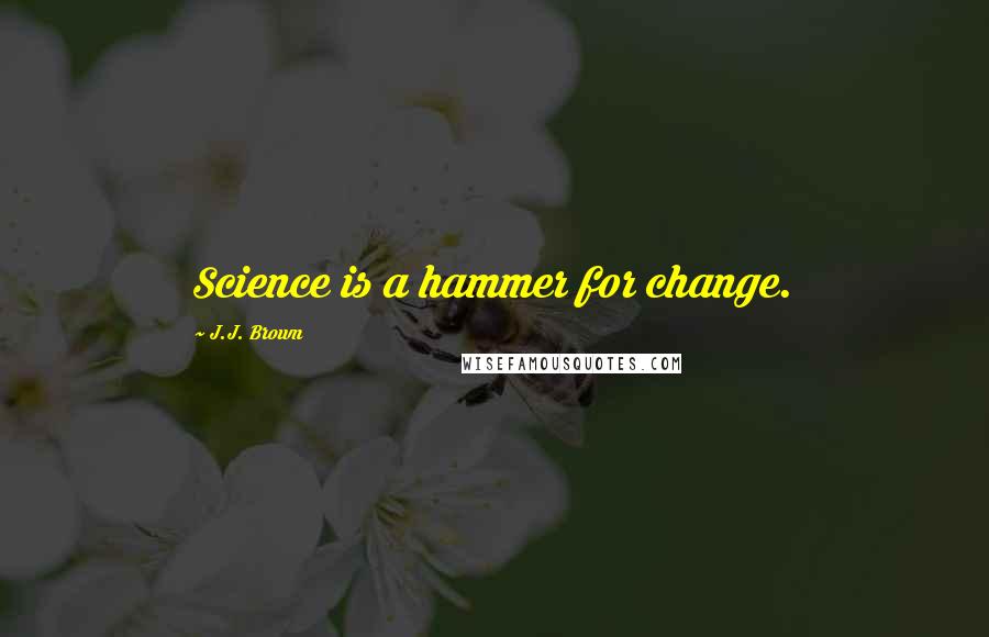 J.J. Brown quotes: Science is a hammer for change.