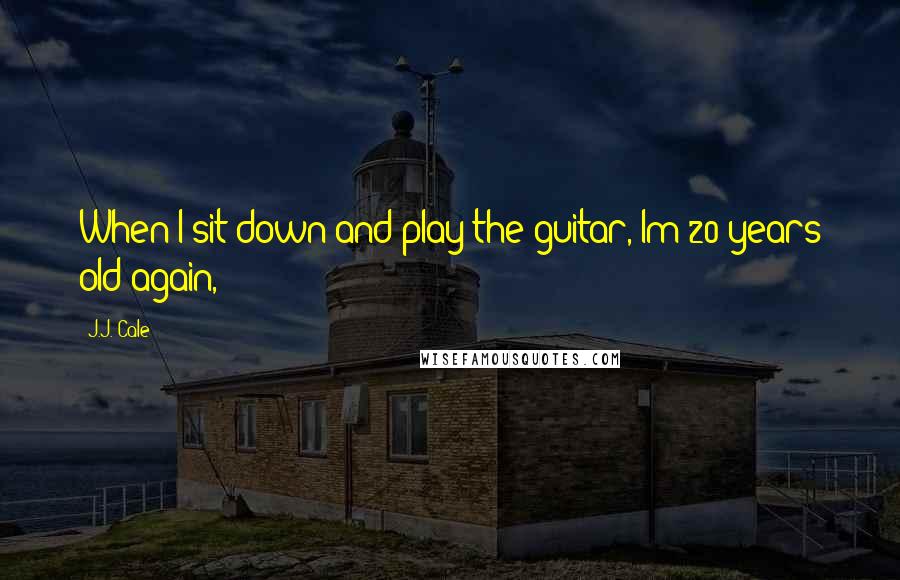 J.J. Cale quotes: When I sit down and play the guitar, Im 20 years old again,