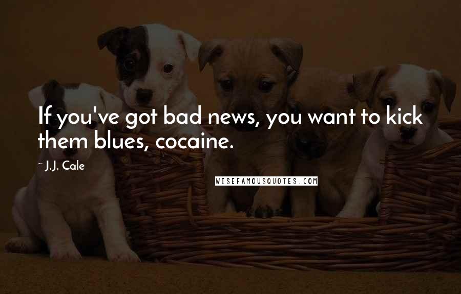 J.J. Cale quotes: If you've got bad news, you want to kick them blues, cocaine.